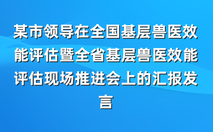 某市领导在全国基层兽医效能评估暨全省基层兽医效能评估现场推进会上的汇报发言