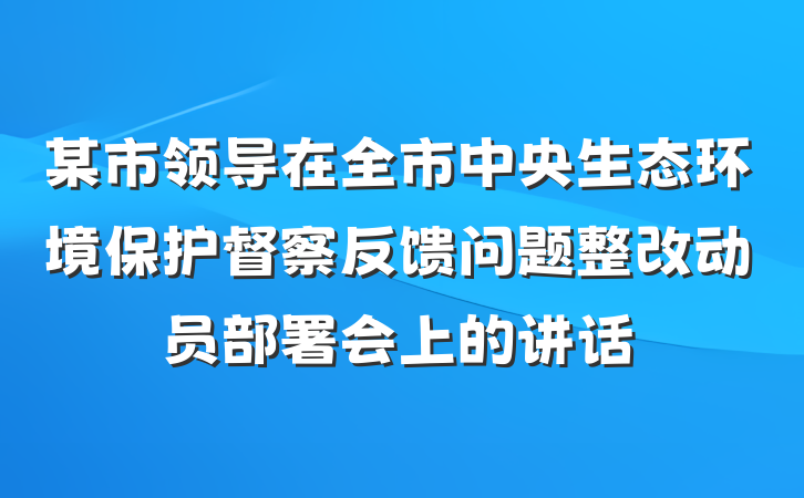 某市领导在全市中央生态环境保护督察反馈问题整改动员部署会上的讲话