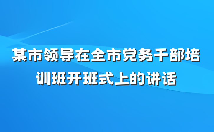 某市领导在全市党务干部培训班开班式上的讲话