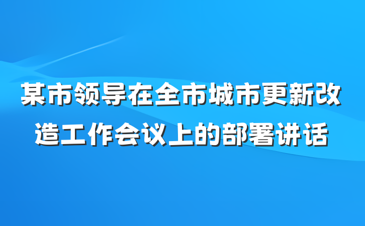 某市领导在全市城市更新改造工作会议上的部署讲话