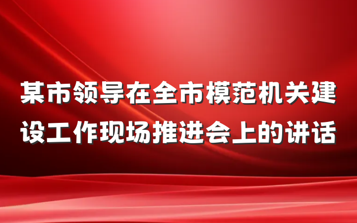 某市领导在全市模范机关建设工作现场推进会上的讲话