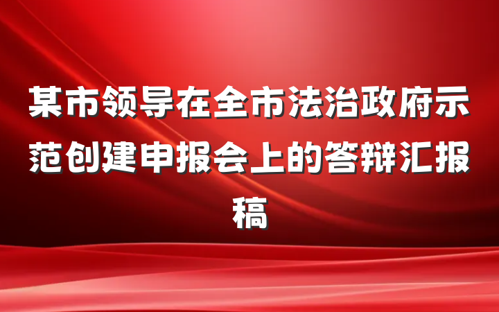 某市领导在全市法治政府示范创建申报会上的答辩汇报稿