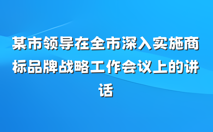 某市领导在全市深入实施商标品牌战略工作会议上的讲话