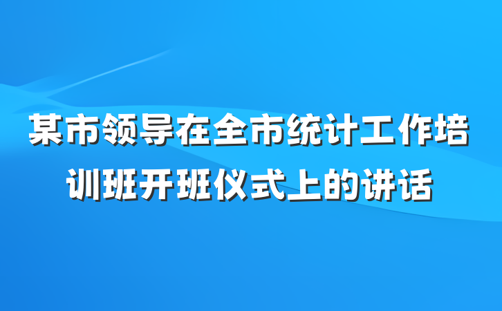 某市领导在全市统计工作培训班开班仪式上的讲话