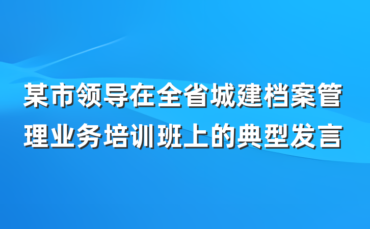 某市领导在全省城建档案管理业务培训班上的典型发言