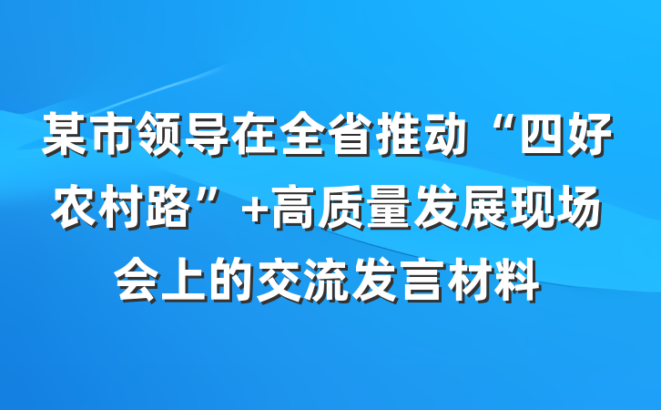 某市领导在全省推动“四好农村路” 高质量发展现场会上的交流发言材料