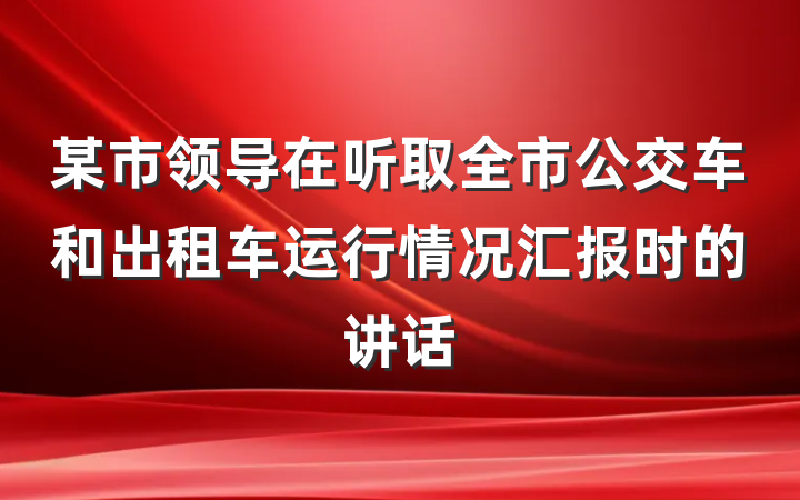 某市领导在听取全市公交车和出租车运行情况汇报时的讲话