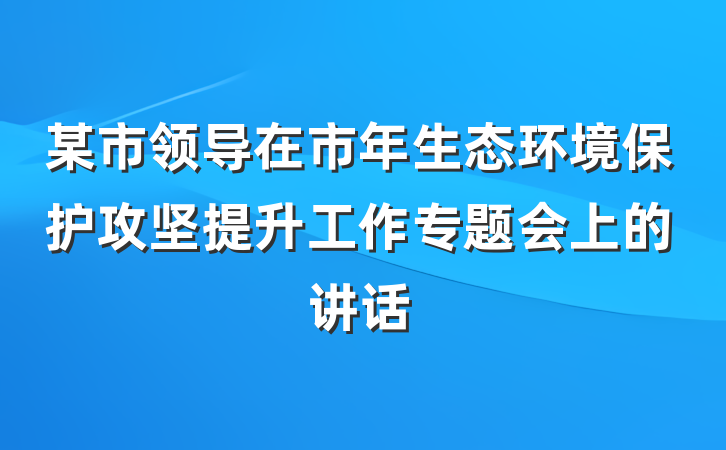 某市领导在市年生态环境保护攻坚提升工作专题会上的讲话