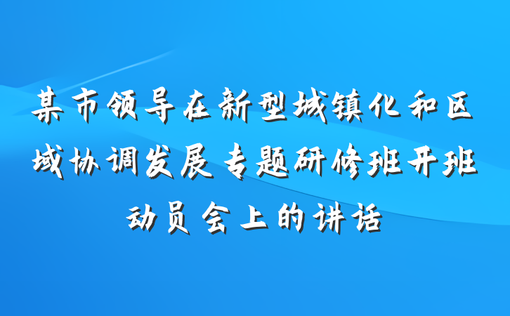 某市领导在新型城镇化和区域协调发展专题研修班开班动员会上的讲话