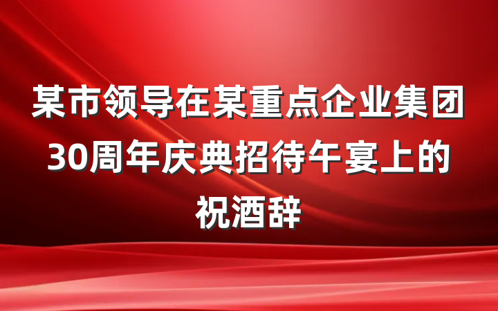 某市领导在某重点企业集团30周年庆典招待午宴上的祝酒辞