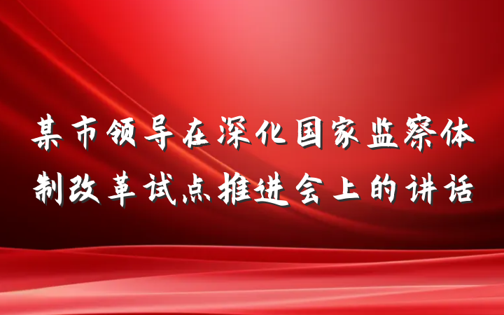 某市领导在深化国家监察体制改革试点推进会上的讲话