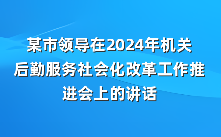 某市领导在2024年机关后勤服务社会化改革工作推进会上的讲话