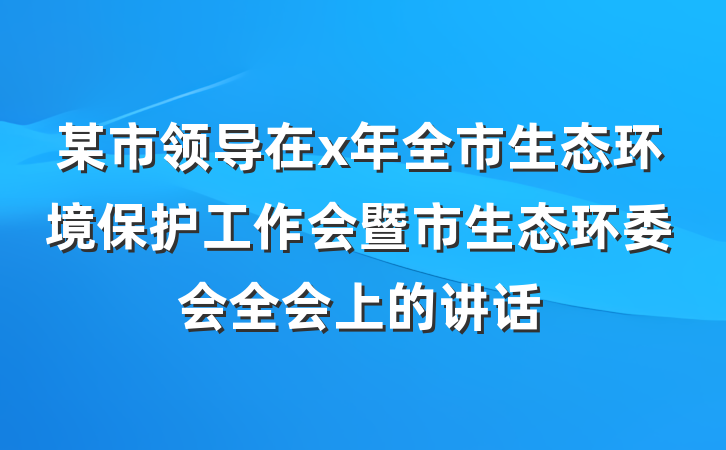 某市领导在x年全市生态环境保护工作会暨市生态环委会全会上的讲话