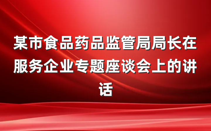 某市食品药品监管局局长在服务企业专题座谈会上的讲话