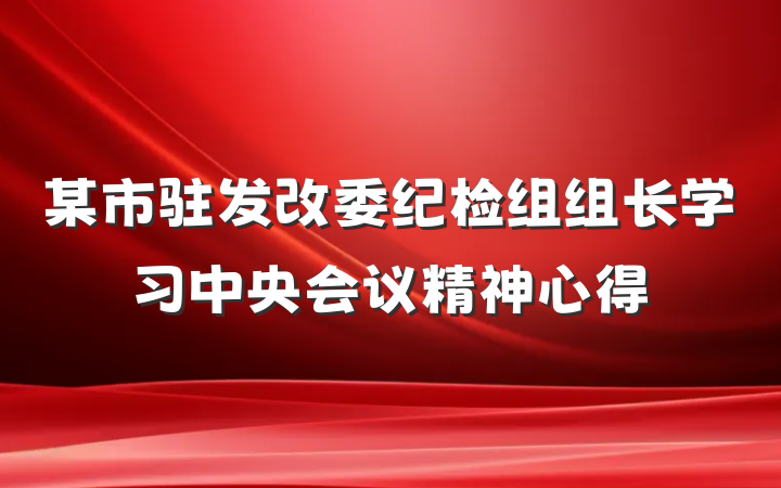 某市驻发改委纪检组组长学习中央会议精神心得