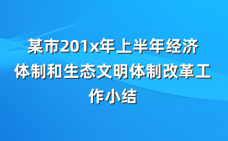 某市201x年上半年经济体制和生态文明体制改革工作小结