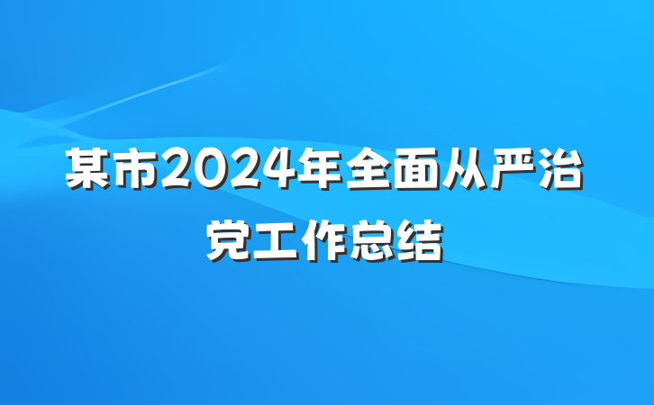 某市2024年全面从严治党工作总结