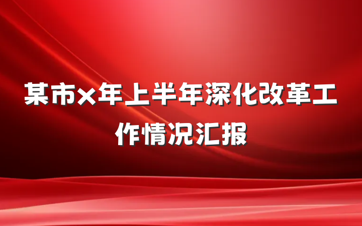 某市x年上半年深化改革工作情况汇报