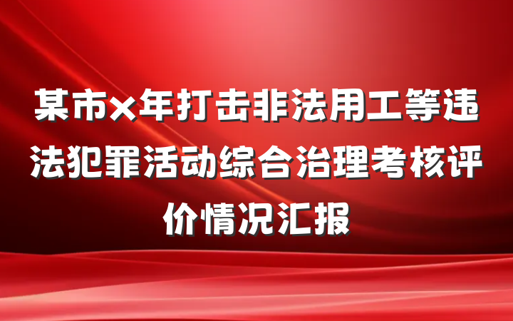 某市x年打击非法用工等违法犯罪活动综合治理考核评价情况汇报
