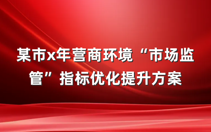 某市x年营商环境“市场监管”指标优化提升方案