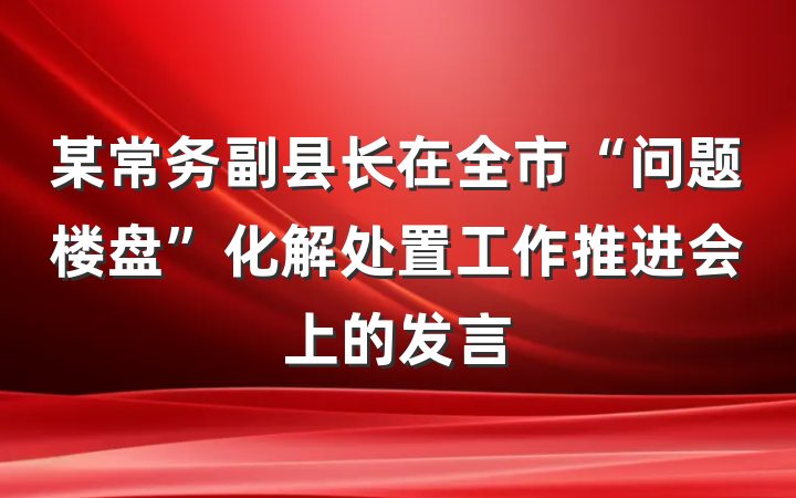 某常务副县长在全市“问题楼盘”化解处置工作推进会上的发言