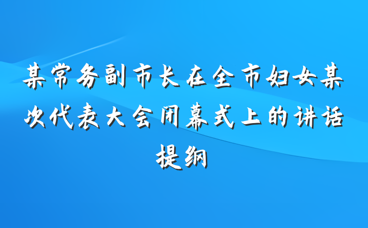 某常务副市长在全市妇女某次代表大会闭幕式上的讲话提纲