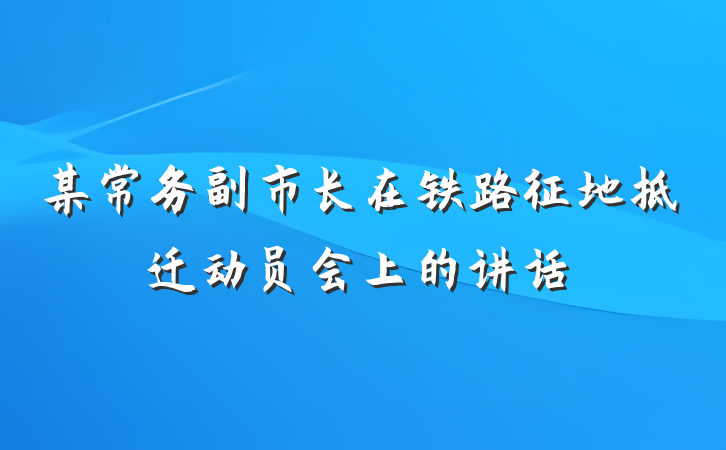 某常务副市长在铁路征地拆迁动员会上的讲话