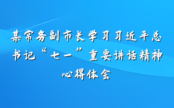 某常务副市长学习习近平总书记“七一”重要讲话精神心得体会
