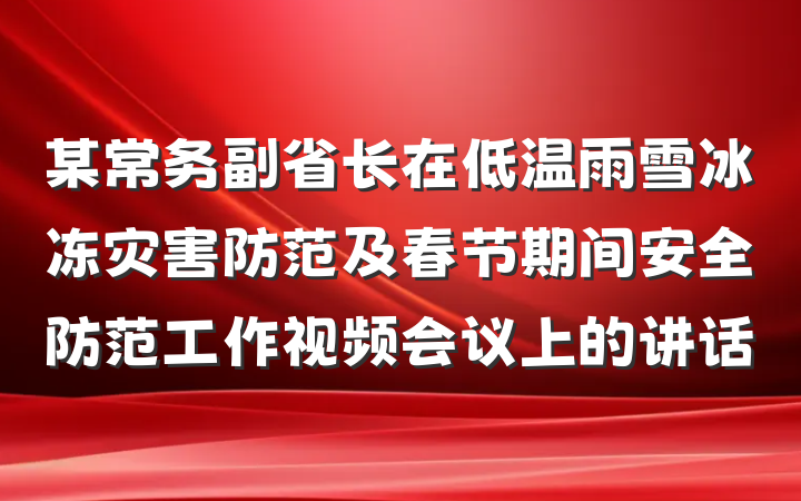 某常务副省长在低温雨雪冰冻灾害防范及春节期间安全防范工作视频会议上的讲话