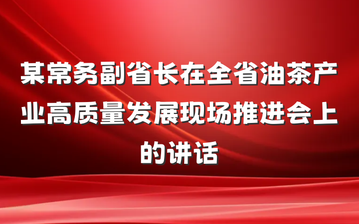 某常务副省长在全省油茶产业高质量发展现场推进会上的讲话