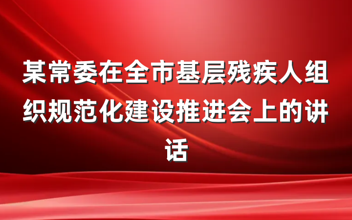 某常委在全市基层残疾人组织规范化建设推进会上的讲话