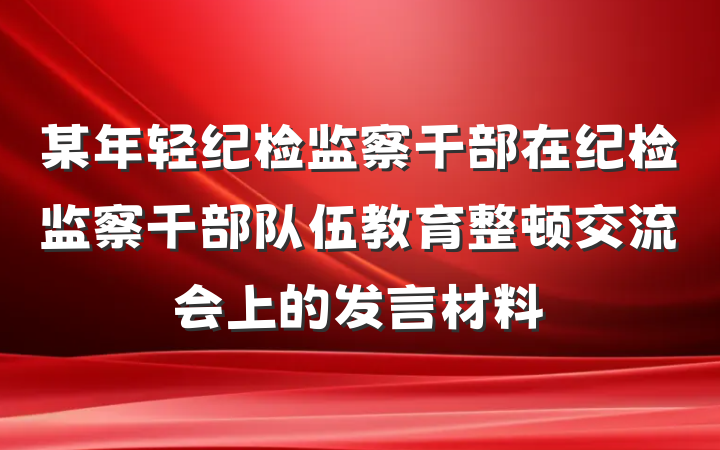 某年轻纪检监察干部在纪检监察干部队伍教育整顿交流会上的发言材料