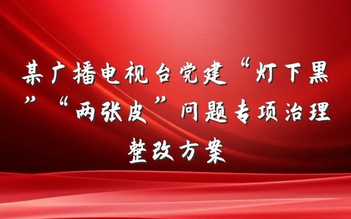 某广播电视台党建“灯下黑”“两张皮”问题专项治理整改方案