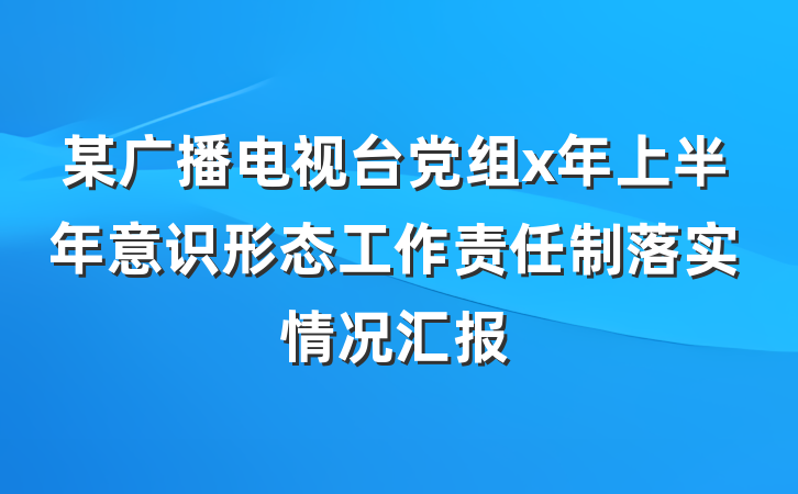 某广播电视台党组x年上半年意识形态工作责任制落实情况汇报