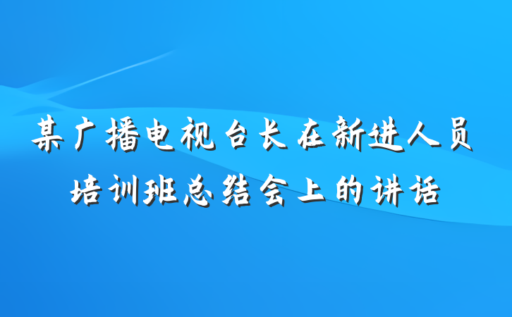 某广播电视台长在新进人员培训班总结会上的讲话