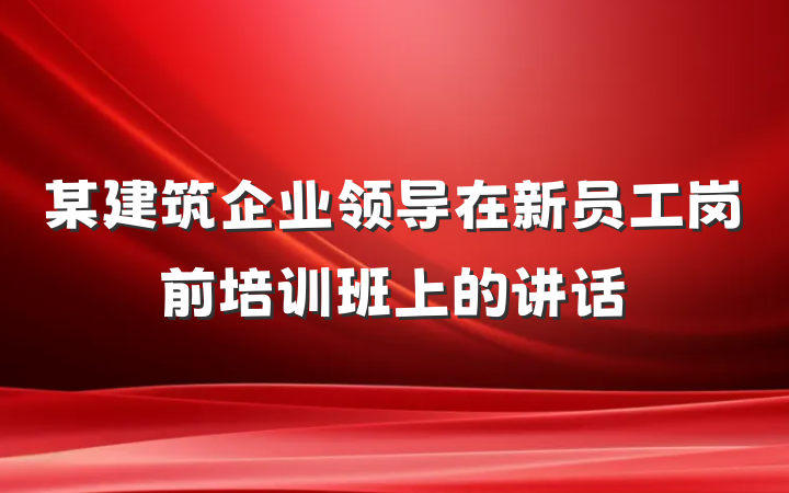 某建筑企业领导在新员工岗前培训班上的讲话