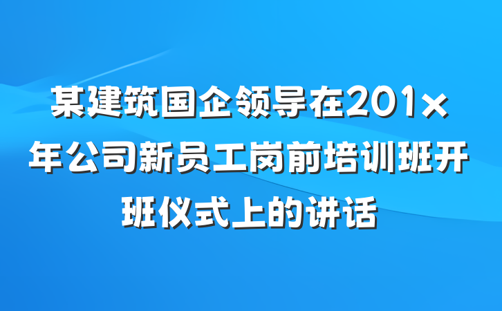 某建筑国企领导在201x年公司新员工岗前培训班开班仪式上的讲话