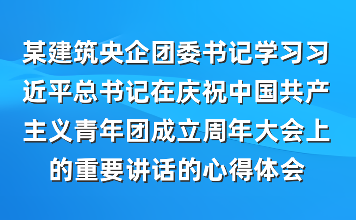 某建筑央企团委书记学习习近平总书记在庆祝中国共产主义青年团成立周年大会上的重要讲话的心得体会