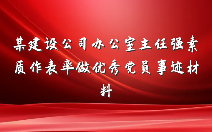 某建设公司办公室主任强素质作表率做优秀党员事迹材料