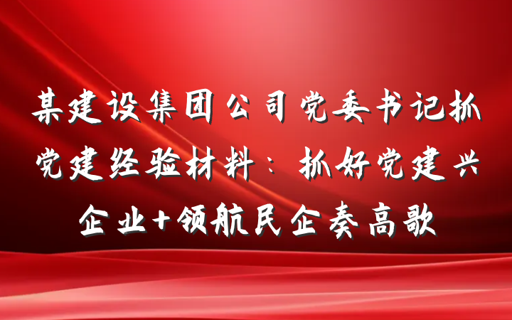 某建设集团公司党委书记抓党建经验材料：抓好党建兴企业 领航民企奏高歌