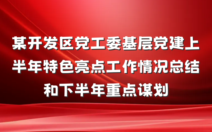 某开发区党工委基层党建上半年特色亮点工作情况总结和下半年重点谋划