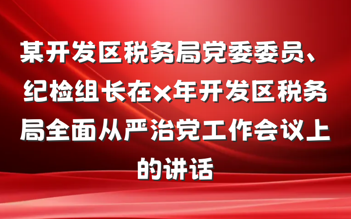 某开发区税务局党委委员、纪检组长在x年开发区税务局全面从严治党工作会议上的讲话