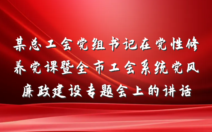 某总工会党组书记在党性修养党课暨全市工会系统党风廉政建设专题会上的讲话