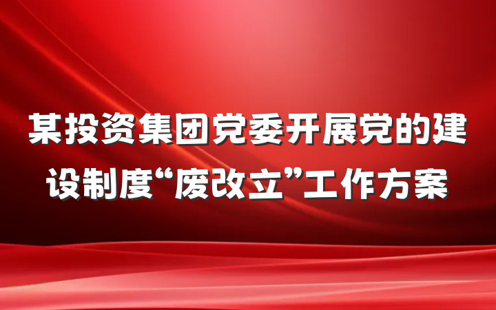 某投资集团党委开展党的建设制度“废改立”工作方案