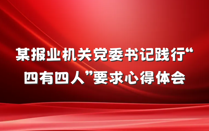 某报业机关党委书记践行“四有四人”要求心得体会