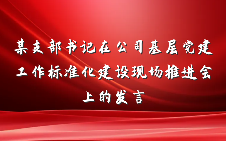 某支部书记在公司基层党建工作标准化建设现场推进会上的发言