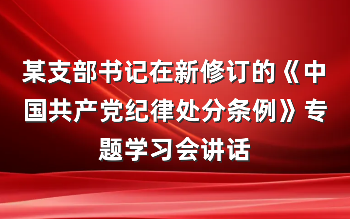 某支部书记在新修订的《中国共产党纪律处分条例》专题学习会讲话