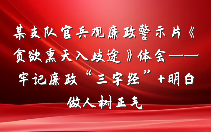某支队官兵观廉政警示片《贪欲熏天入歧途》体会——牢记廉政“三字经” 明白做人树正气