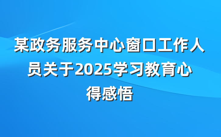 某政务服务中心窗口工作人员关于2025学习教育心得感悟