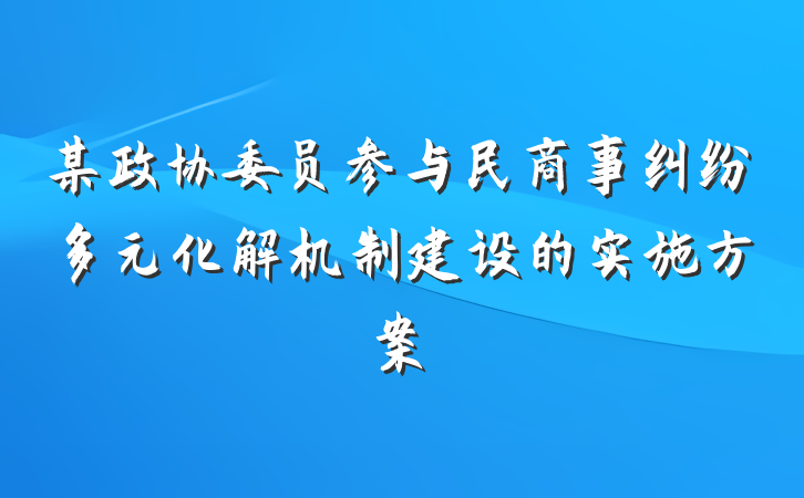 某政协委员参与民商事纠纷多元化解机制建设的实施方案